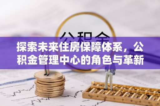 云阳探索未来住房保障体系，公积金管理中心的角色与革新