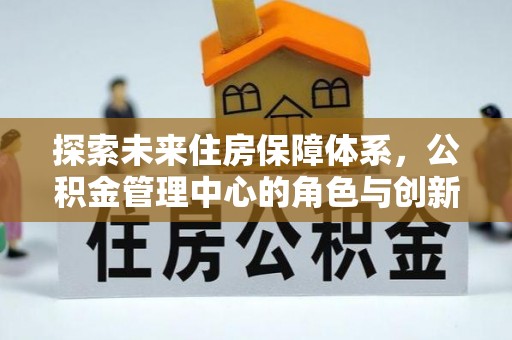 云阳探索未来住房保障体系，公积金管理中心的角色与创新