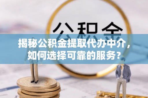 云阳揭秘公积金提取代办中介，如何选择可靠的服务？