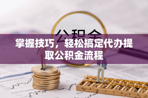 云阳掌握技巧，轻松搞定代办提取公积金流程