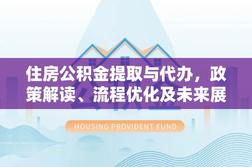 云阳住房公积金提取与代办，政策解读、流程优化及未来展望