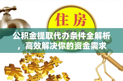 云阳公积金提取代办条件全解析，高效解决你的资金需求