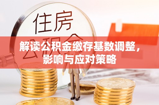 云阳解读公积金缴存基数调整，影响与应对策略