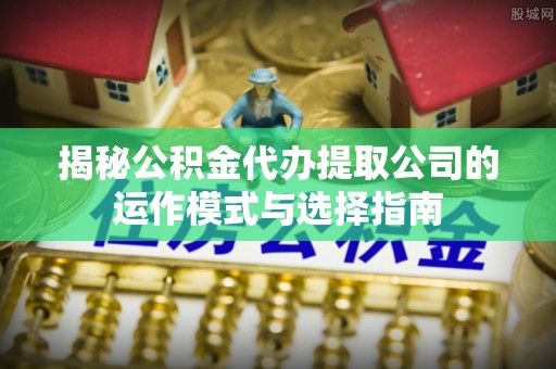 云阳揭秘公积金代办提取公司的运作模式与选择指南