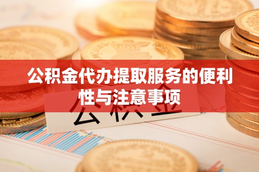 云阳公积金代办提取服务的便利性与注意事项