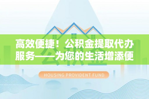 云阳高效便捷！公积金提取代办服务——为您的生活增添便利