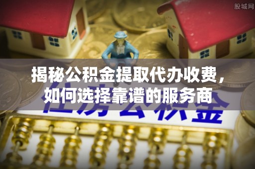 云阳揭秘公积金提取代办收费，如何选择靠谱的服务商