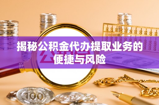 云阳揭秘公积金代办提取业务的便捷与风险