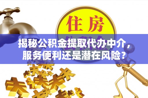 云阳揭秘公积金提取代办中介，服务便利还是潜在风险？