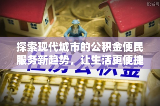 云阳探索现代城市的公积金便民服务新趋势，让生活更便捷
