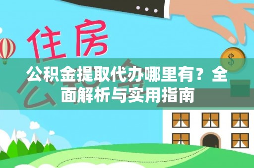 云阳公积金提取代办哪里有？全面解析与实用指南