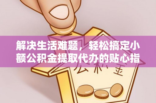 云阳解决生活难题，轻松搞定小额公积金提取代办的贴心指南