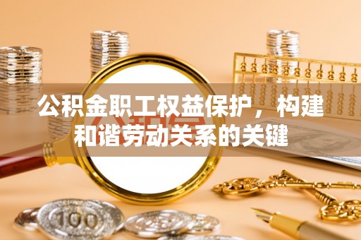 云阳公积金职工权益保护，构建和谐劳动关系的关键