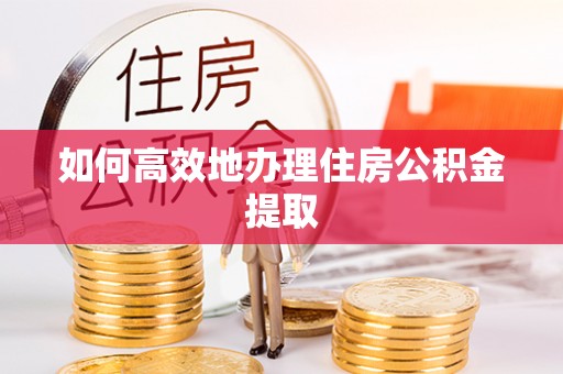 云阳如何高效地办理住房公积金提取