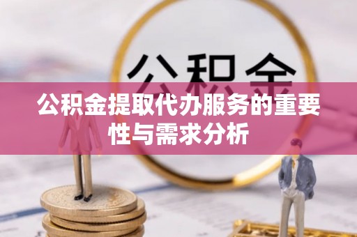 云阳公积金提取代办服务的重要性与需求分析