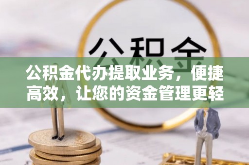 云阳公积金代办提取业务，便捷高效，让您的资金管理更轻松