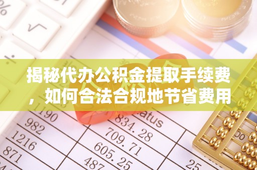 云阳揭秘代办公积金提取手续费，如何合法合规地节省费用