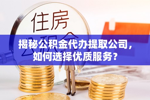 云阳揭秘公积金代办提取公司，如何选择优质服务？