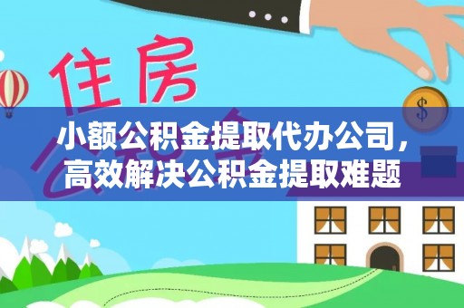 云阳小额公积金提取代办公司，高效解决公积金提取难题