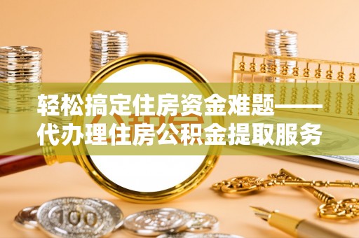 云阳轻松搞定住房资金难题——代办理住房公积金提取服务全解析
