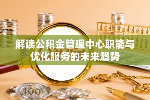 云阳解读公积金管理中心职能与优化服务的未来趋势