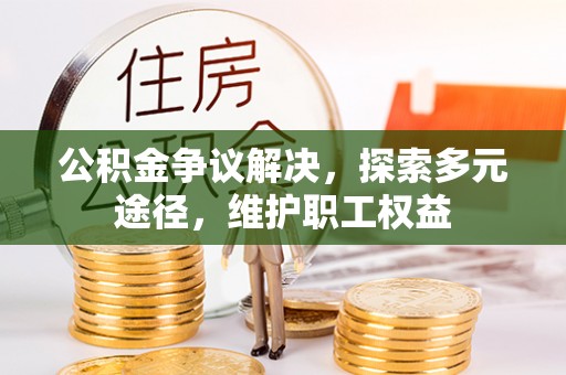 云阳公积金争议解决，探索多元途径，维护职工权益
