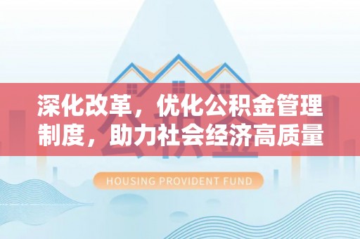 云阳深化改革，优化公积金管理制度，助力社会经济高质量发展