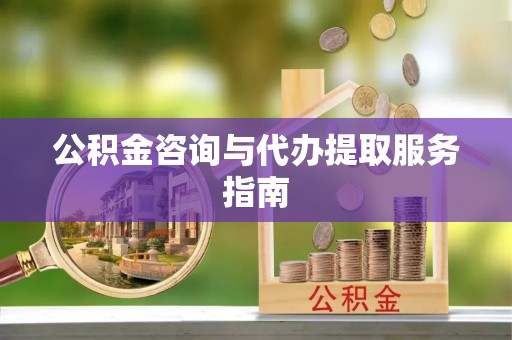 云阳公积金咨询与代办提取服务指南