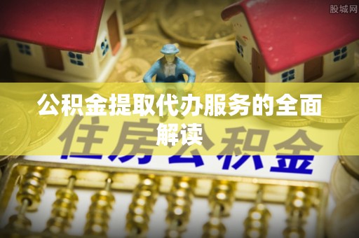 云阳公积金提取代办服务的全面解读