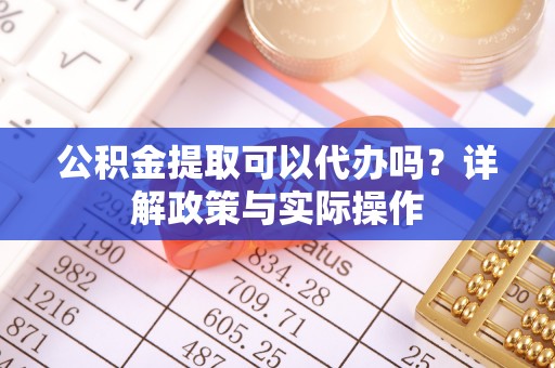 云阳公积金提取可以代办吗？详解政策与实际操作