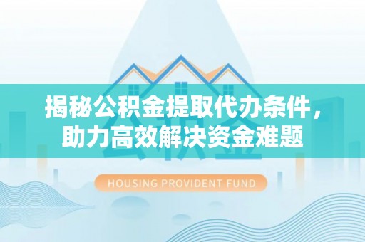 云阳揭秘公积金提取代办条件，助力高效解决资金难题