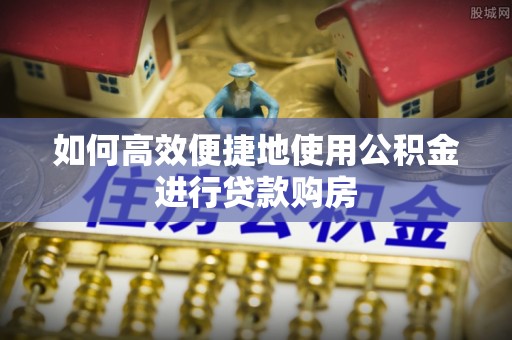 云阳如何高效便捷地使用公积金进行贷款购房