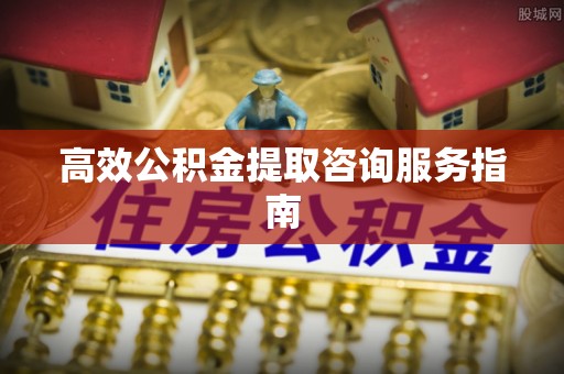 云阳高效公积金提取咨询服务指南