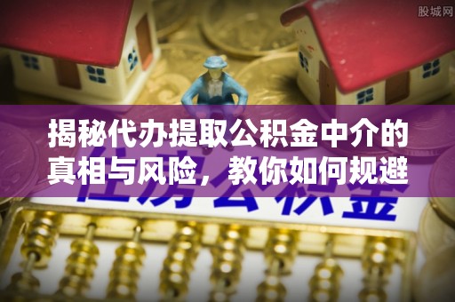 云阳揭秘代办提取公积金中介的真相与风险，教你如何规避陷阱