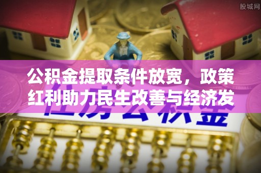 云阳公积金提取条件放宽，政策红利助力民生改善与经济发展