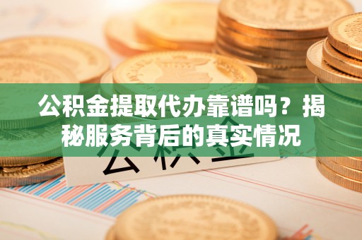 云阳公积金提取代办靠谱吗？揭秘服务背后的真实情况