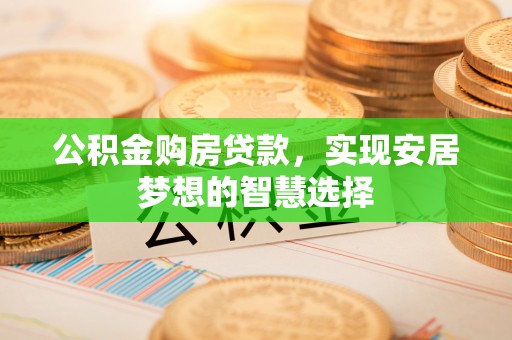 云阳公积金购房贷款，实现安居梦想的智慧选择