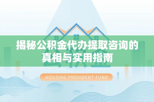 云阳揭秘公积金代办提取咨询的真相与实用指南