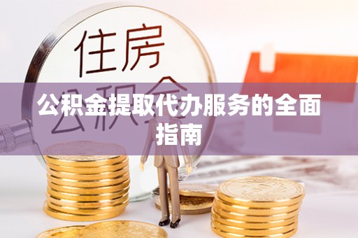 云阳公积金提取代办服务的全面指南