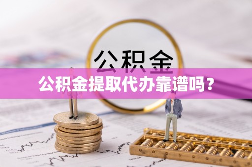 云阳公积金提取代办靠谱吗？