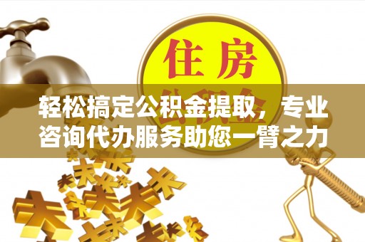 云阳轻松搞定公积金提取，专业咨询代办服务助您一臂之力