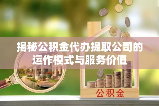 云阳揭秘公积金代办提取公司的运作模式与服务价值