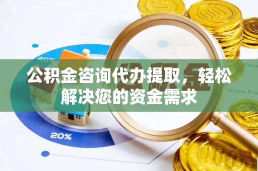 云阳公积金咨询代办提取，轻松解决您的资金需求