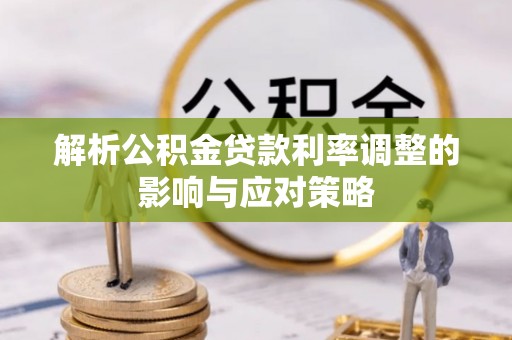 云阳解析公积金贷款利率调整的影响与应对策略