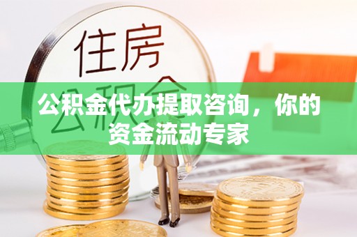 云阳公积金代办提取咨询，你的资金流动专家