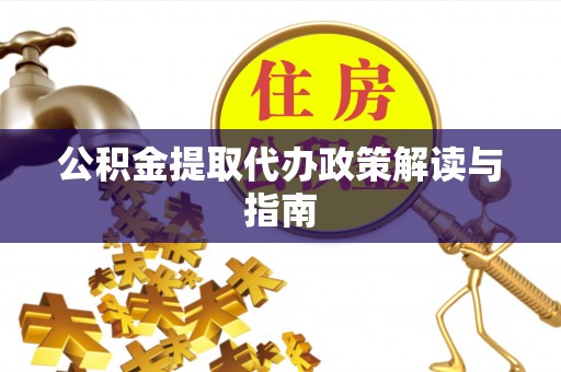 云阳公积金提取代办政策解读与指南