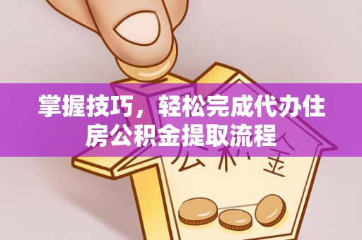 云阳掌握技巧，轻松完成代办住房公积金提取流程