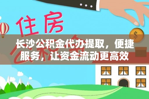 云阳长沙公积金代办提取，便捷服务，让资金流动更高效