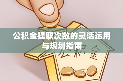 云阳公积金提取次数的灵活运用与规划指南