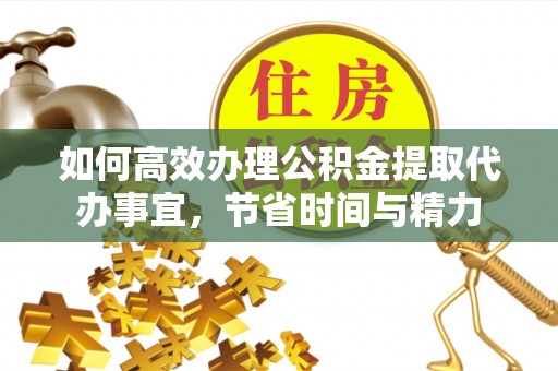 云阳如何高效办理公积金提取代办事宜，节省时间与精力